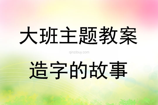 大班主题活动教案：造字的故事教案