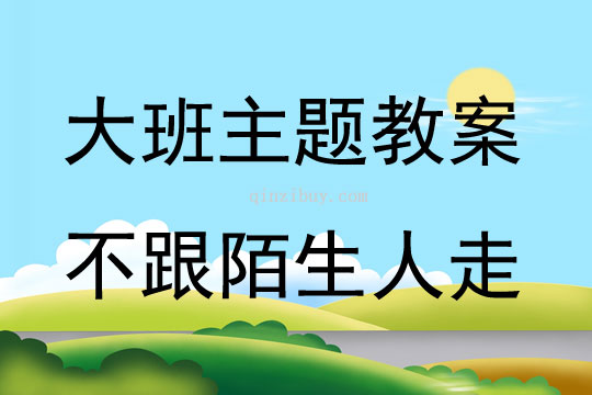 大班主题活动教案：不跟陌生人走教案(附教学反思)