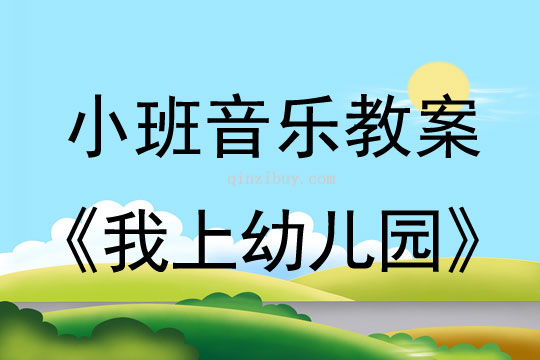 小班音乐活动教案：我上幼儿园教案(附教学反思)