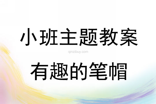 幼儿园小班主题活动：有趣的笔帽小班主题活动：有趣的笔帽