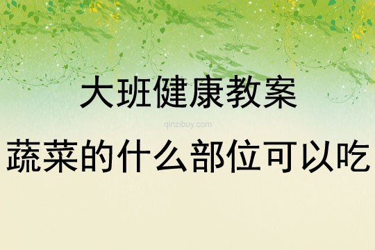 大班健康活动教案：蔬菜的什么部位可以吃教案(附教学反思)