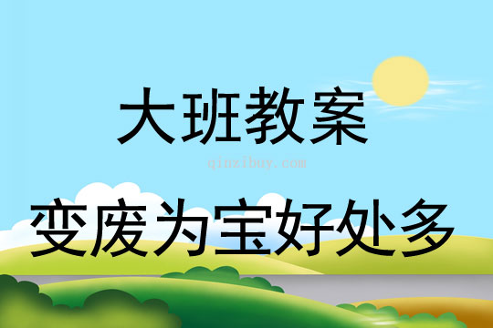 幼儿园大班环保教案：变废为宝好处多大班环保教案：变废为宝好处多