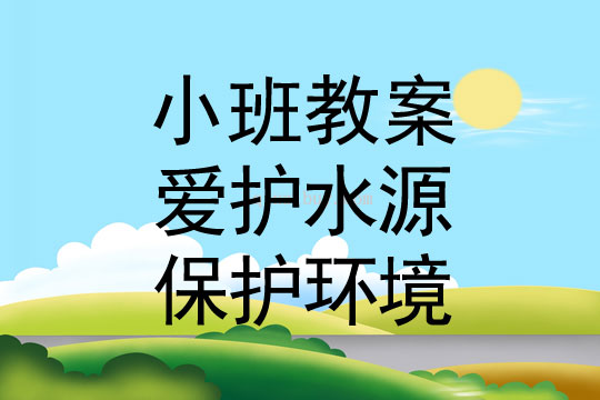 幼儿园小班环保教案：爱护水源、保护环境小班环保教案：爱护水源、保护环境