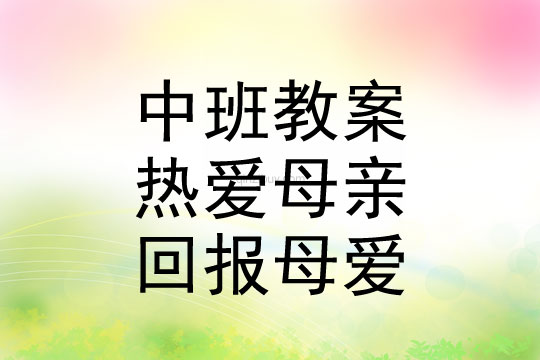 幼儿园中班母亲节活动方案《热爱母亲，回报母爱》母亲节活动方案《热爱母亲，回报母爱》