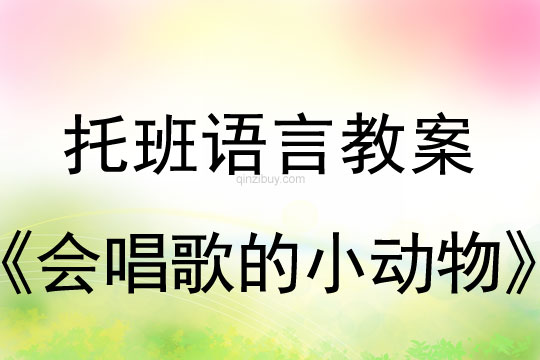 幼儿园托班语言教案：会唱歌的小动物托班语言教案：会唱歌的小动物