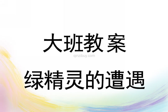 幼儿园大班环保教案：绿精灵的遭遇大班环保教案：绿精灵的遭遇