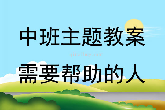 中班主题活动需要帮助的人教案反思