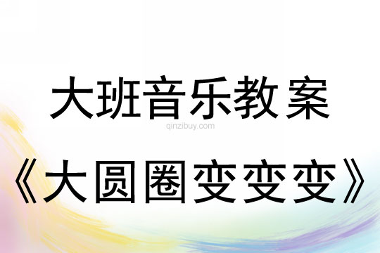 大班音乐：大圆圈变变变大班音乐教案：大圆圈变变变