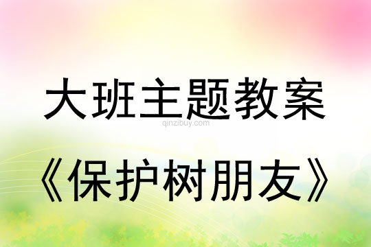 大班主题：保护树朋友大班主题教案：保护树朋友