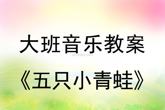 幼儿园大班歌唱教案：五只小青蛙大班歌唱教案：五只小青蛙