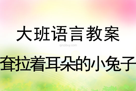 幼儿园大班语言说课稿：耷拉着耳朵的小兔子大班语言说课稿：耷拉着耳朵的小兔子