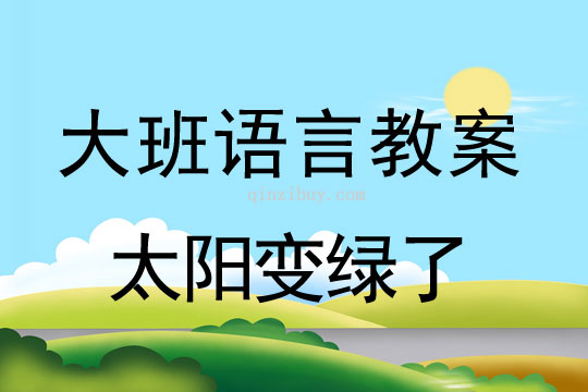 大班语言教案：太阳变绿了大班语言教案：太阳变绿了