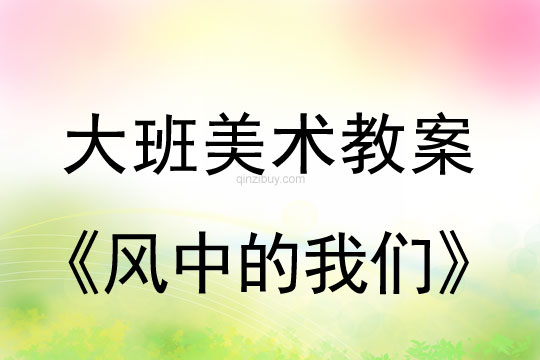 幼儿园大班艺术教案：风中的我们大班艺术教案：风中的我们