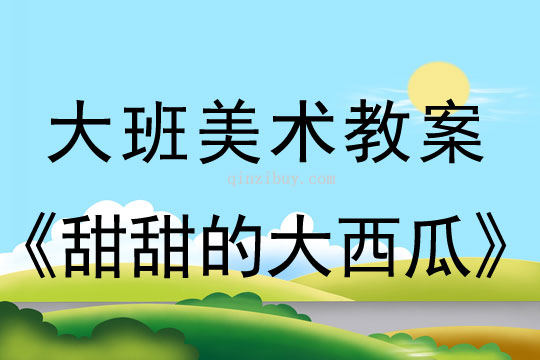 幼儿园大班中国画教案：甜甜的大西瓜大班中国画教案：甜甜的大西瓜