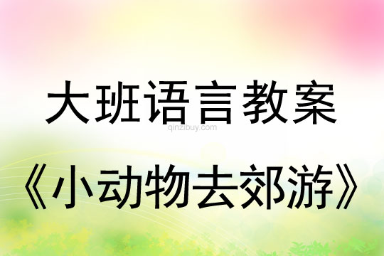 大班语言：小动物去郊游大班语言教案：小动物去郊游