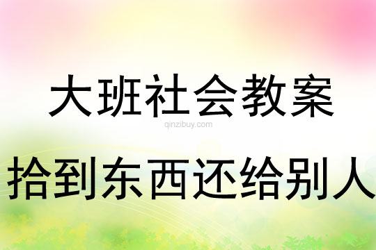 大班社会教案：拾到东西还给别人大班社会教案：拾到东西还给别人