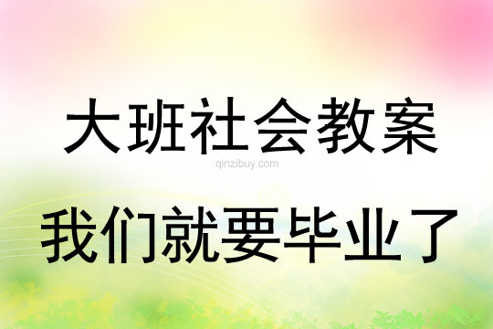 大班社会教案：我们就要毕业了大班社会教案：我们就要毕业了