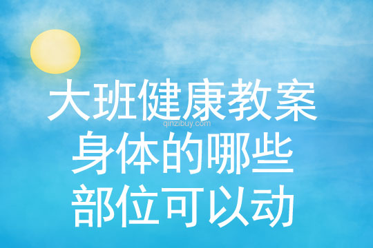 幼儿园大班健康活动：身体的哪些部位可以动大班健康：身体的哪些部位可以动