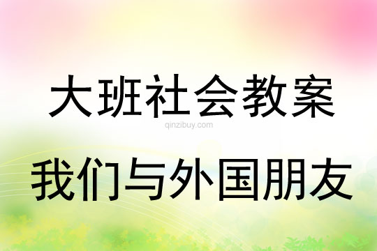 大班社会教案：我们与外国朋友大班社会教案：我们与外国朋友