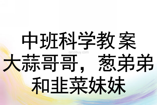 中班科学教案：大蒜哥哥，葱弟弟和韭菜妹妹科学教案：大蒜哥哥，葱弟弟和韭菜妹妹