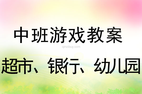 中班角色游戏活动教案：超市、银行、幼儿园教案