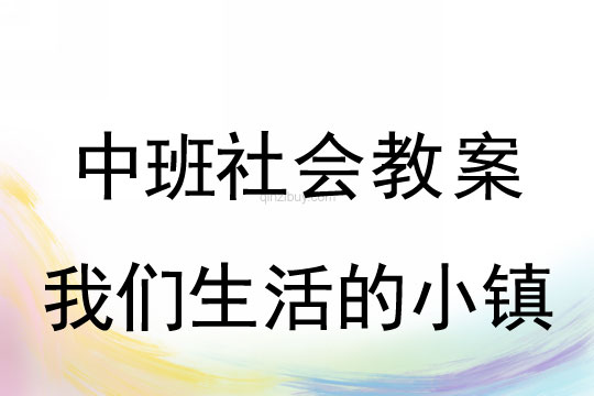 幼儿园中班社会教案：我们生活的小镇中班社会教案：我们生活的小镇