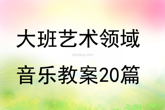 大班艺术领域音乐教案20篇