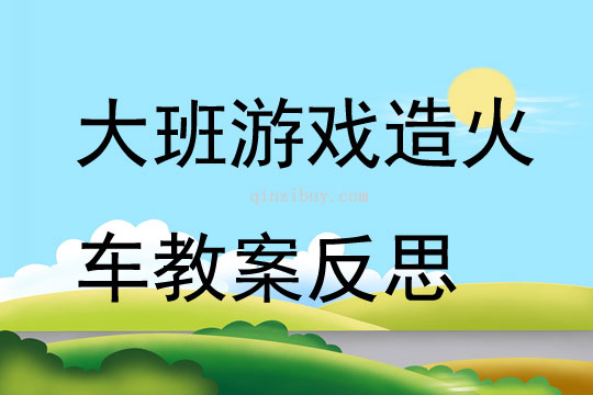 幼儿园大班游戏造火车教案反思