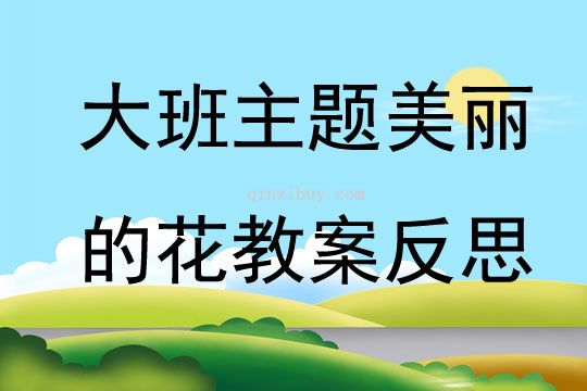 大班主题优质课美丽的花教案反思