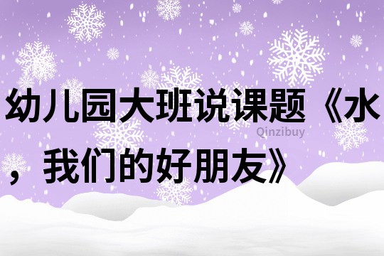 幼儿园大班说课题《水，我们的好朋友》