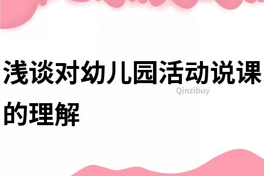 浅谈对幼儿园活动说课的理解