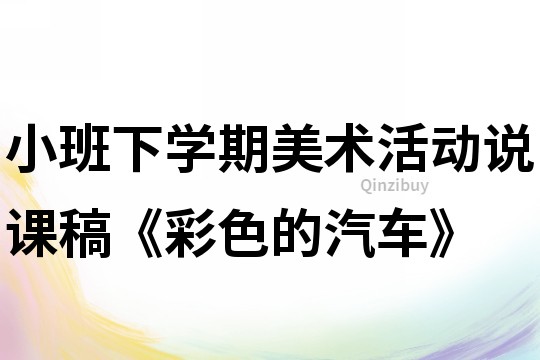 小班下学期美术活动说课稿《彩色的汽车》