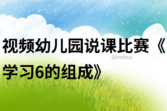 视频：幼儿园说课比赛《学习6的组成》