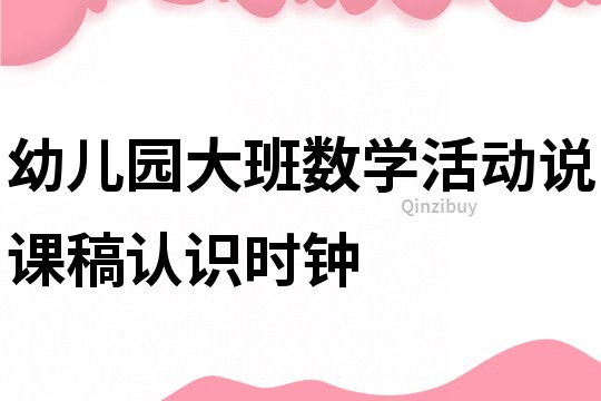 幼儿园大班数学活动说课稿：认识时钟