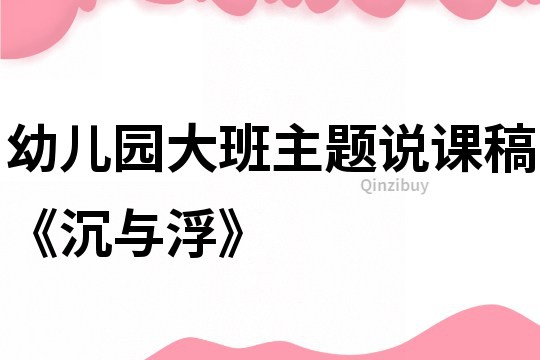 幼儿园大班主题说课稿《沉与浮》