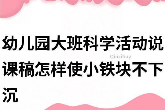 幼儿园大班科学活动说课稿：怎样使小铁块不下沉