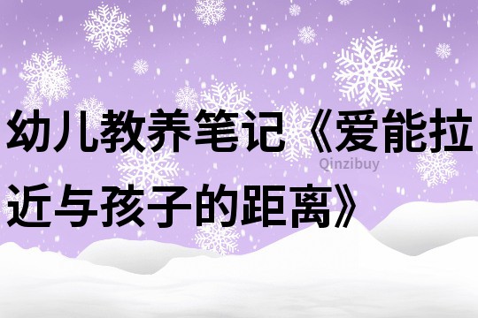 幼儿教养笔记《爱能拉近与孩子的距离》