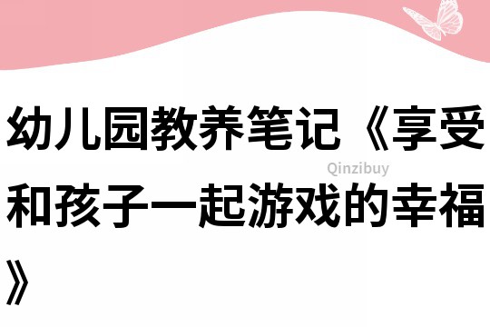 幼儿园教养笔记《享受和孩子一起游戏的幸福》