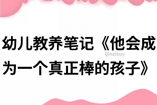 幼儿教养笔记《他会成为一个真正棒的孩子》