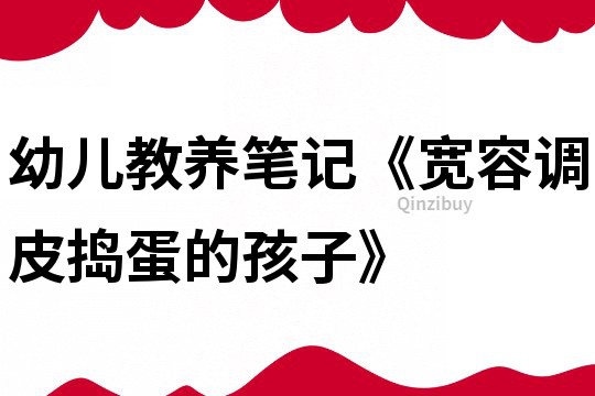 幼儿教养笔记《宽容调皮捣蛋的孩子》