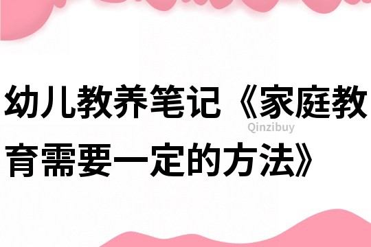 幼儿教养笔记《家庭教育需要一定的方法》