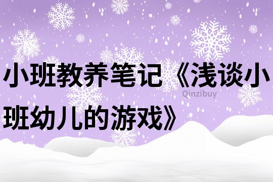 小班教养笔记《浅谈小班幼儿的游戏》