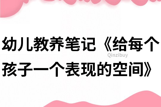 幼儿教养笔记《给每个孩子一个表现的空间》