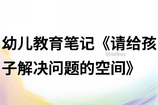 幼儿教育笔记《请给孩子解决问题的空间》