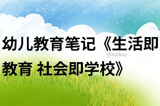 幼儿教育笔记《生活即教育 社会即学校》