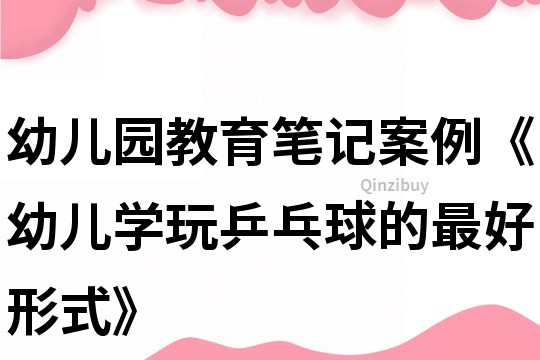 幼儿园教育笔记案例《幼儿学玩乒乓球的最好形式》