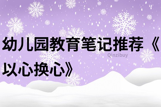 幼儿园教育笔记推荐《以心换心》