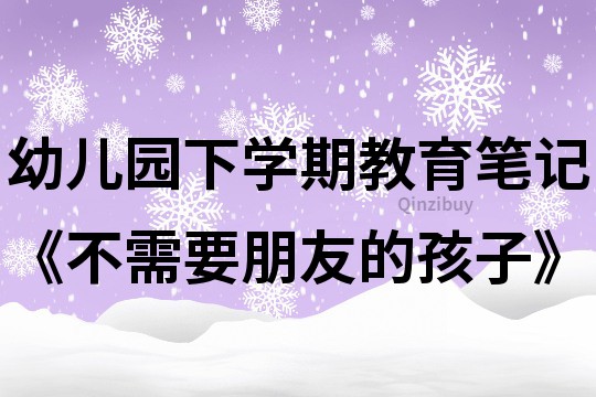 幼儿园下学期教育笔记《不需要朋友的孩子》