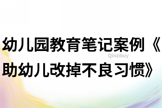 幼儿园教育笔记案例《助幼儿改掉不良习惯》