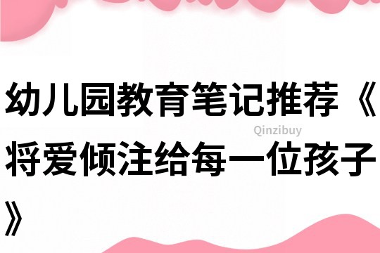 幼儿园教育笔记推荐《将爱倾注给每一位孩子》